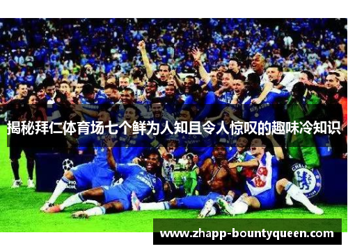 揭秘拜仁体育场七个鲜为人知且令人惊叹的趣味冷知识 揭秘拜仁体育场七个鲜为人知且令人惊叹的趣味冷知识