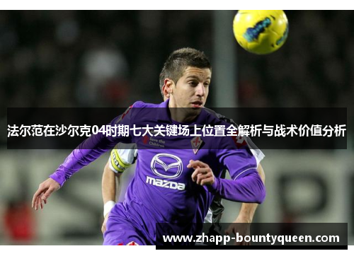法尔范在沙尔克04时期七大关键场上位置全解析与战术价值分析 法尔范在沙尔克04时期七大关键场上位置全解析与战术价值分析