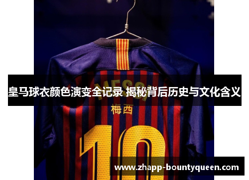 皇马球衣颜色演变全记录 揭秘背后历史与文化含义 皇马球衣颜色演变全记录 揭秘背后历史与文化含义