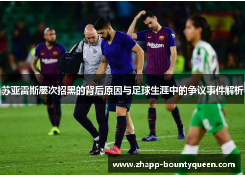 苏亚雷斯屡次招黑的背后原因与足球生涯中的争议事件解析