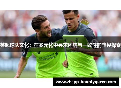 英超球队文化:在多元化中寻求团结与一致性的路径探索 英超球队文化:在多元化中寻求团结与一致性的路径探索