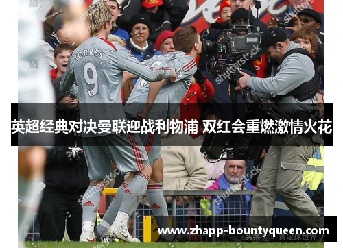 英超经典对决曼联迎战利物浦 双红会重燃激情火花 英超经典对决曼联迎战利物浦 双红会重燃激情火花