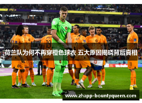 荷兰队为何不再穿橙色球衣 五大原因揭晓背后真相 荷兰队为何不再穿橙色球衣 五大原因揭晓背后真相