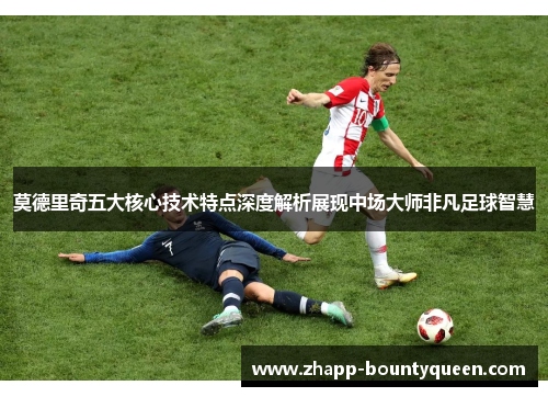 莫德里奇五大核心技术特点深度解析展现中场大师非凡足球智慧 莫德里奇五大核心技术特点深度解析展现中场大师非凡足球智慧