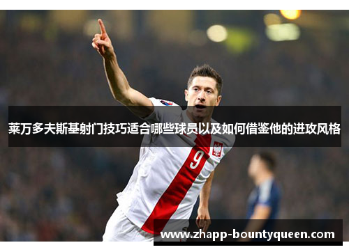 莱万多夫斯基射门技巧适合哪些球员以及如何借鉴他的进攻风格