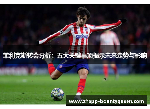 菲利克斯转会分析：五大关键事项揭示未来走势与影响