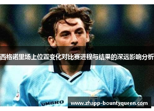 西格诺里场上位置变化对比赛进程与结果的深远影响分析 西格诺里场上位置变化对比赛进程与结果的深远影响分析