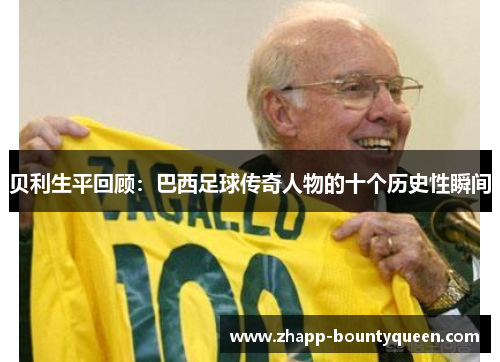 贝利生平回顾：巴西足球传奇人物的十个历史性瞬间