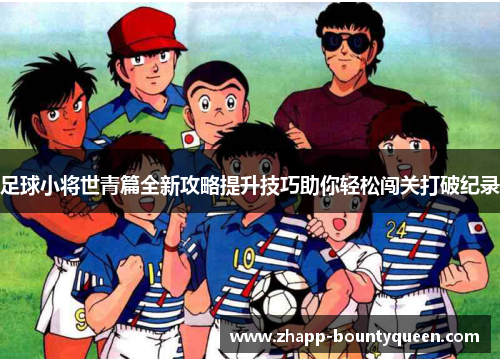 足球小将世青篇全新攻略提升技巧助你轻松闯关打破纪录