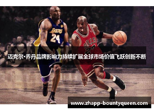 迈克尔·乔丹品牌影响力持续扩展全球市场价值飞跃创新不断