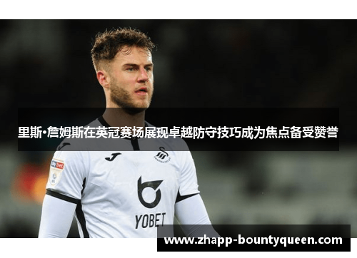 里斯·詹姆斯在英冠赛场展现卓越防守技巧成为焦点备受赞誉