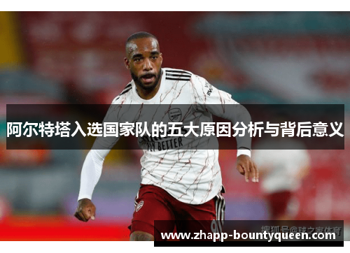 阿尔特塔入选国家队的五大原因分析与背后意义