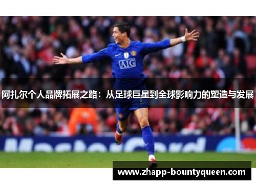 阿扎尔个人品牌拓展之路：从足球巨星到全球影响力的塑造与发展