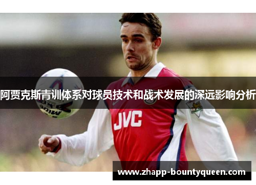 阿贾克斯青训体系对球员技术和战术发展的深远影响分析