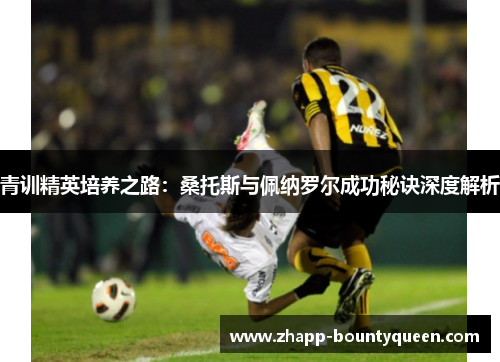 青训精英培养之路:桑托斯与佩纳罗尔成功秘诀深度解析 青训精英培养之路:桑托斯与佩纳罗尔成功秘诀深度解析