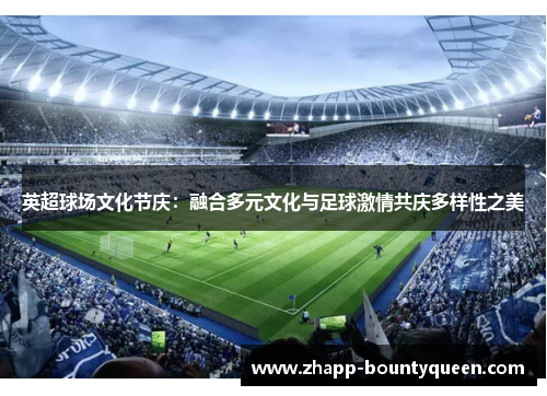 英超球场文化节庆:融合多元文化与足球激情共庆多样性之美 英超球场文化节庆:融合多元文化与足球激情共庆多样性之美