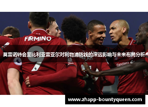 莫雷诺转会至比利亚雷亚尔对利物浦防线的深远影响与未来布局分析