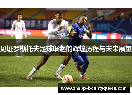 见证罗斯托夫足球崛起的辉煌历程与未来展望 见证罗斯托夫足球崛起的辉煌历程与未来展望