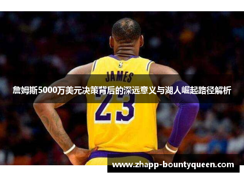 詹姆斯5000万美元决策背后的深远意义与湖人崛起路径解析