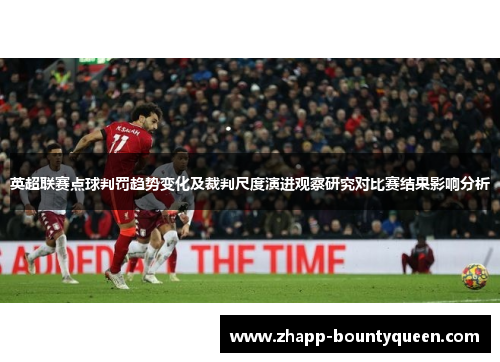 英超联赛点球判罚趋势变化及裁判尺度演进观察研究对比赛结果影响分析 英超联赛点球判罚趋势变化及裁判尺度演进观察研究对比赛结果影响分析