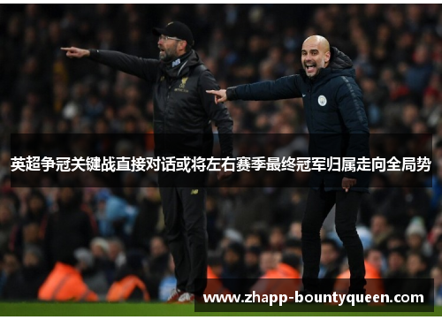 英超争冠关键战直接对话或将左右赛季最终冠军归属走向全局势 英超争冠关键战直接对话或将左右赛季最终冠军归属走向全局势