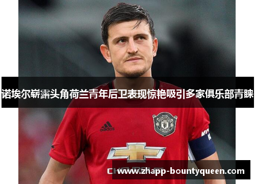 诺埃尔崭露头角荷兰青年后卫表现惊艳吸引多家俱乐部青睐 诺埃尔崭露头角荷兰青年后卫表现惊艳吸引多家俱乐部青睐