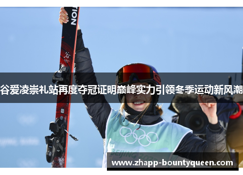 谷爱凌崇礼站再度夺冠证明巅峰实力引领冬季运动新风潮