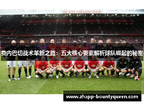 费内巴切战术革新之路:五大核心要素解析球队崛起的秘密 费内巴切战术革新之路:五大核心要素解析球队崛起的秘密