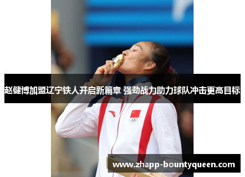 赵健博加盟辽宁铁人开启新篇章 强劲战力助力球队冲击更高目标 赵健博加盟辽宁铁人开启新篇章 强劲战力助力球队冲击更高目标