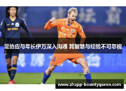 足协应与年长伊万深入沟通 其智慧与经验不可忽视 足协应与年长伊万深入沟通 其智慧与经验不可忽视