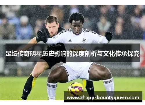 足坛传奇明星历史影响的深度剖析与文化传承探究 足坛传奇明星历史影响的深度剖析与文化传承探究