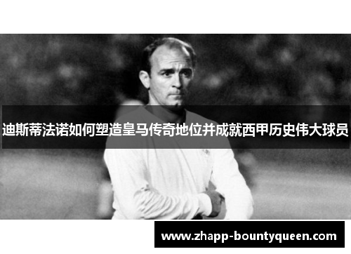 迪斯蒂法诺如何塑造皇马传奇地位并成就西甲历史伟大球员