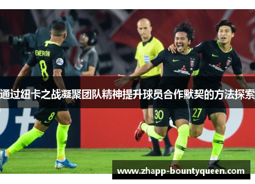 通过纽卡之战凝聚团队精神提升球员合作默契的方法探索