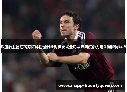 铁血后卫吕迪格对阵拜仁世俱杯封神高光全纪录攻防统治力与关键瞬间解析