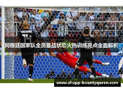 阿根廷国家队全员备战状态火热训练亮点全面解析