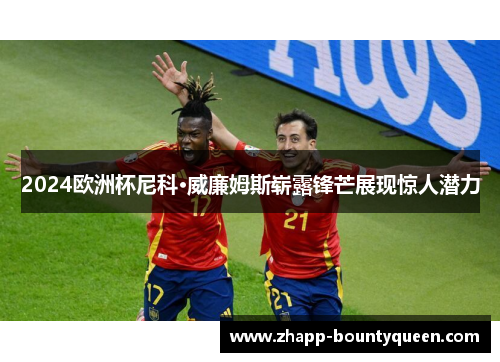 2024欧洲杯尼科·威廉姆斯崭露锋芒展现惊人潜力
