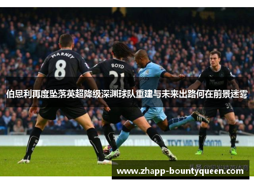 伯恩利再度坠落英超降级深渊球队重建与未来出路何在前景迷雾