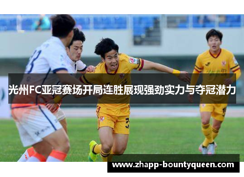 光州FC亚冠赛场开局连胜展现强劲实力与夺冠潜力
