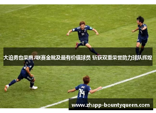 大迫勇也荣膺J联赛金靴及最有价值球员 斩获双重荣誉助力球队辉煌