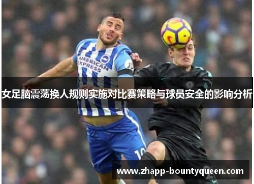 女足脑震荡换人规则实施对比赛策略与球员安全的影响分析 女足脑震荡换人规则实施对比赛策略与球员安全的影响分析