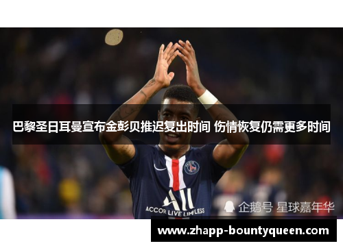 巴黎圣日耳曼宣布金彭贝推迟复出时间 伤情恢复仍需更多时间 巴黎圣日耳曼宣布金彭贝推迟复出时间 伤情恢复仍需更多时间