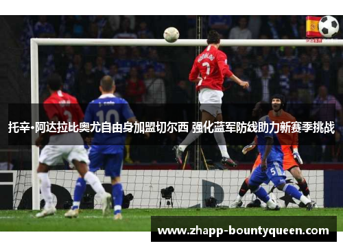 托辛·阿达拉比奥尤自由身加盟切尔西 强化蓝军防线助力新赛季挑战