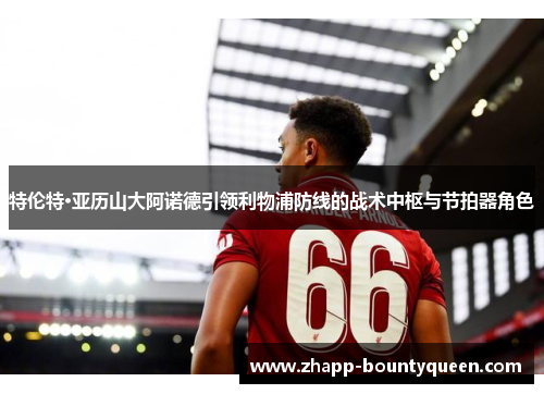 特伦特·亚历山大阿诺德引领利物浦防线的战术中枢与节拍器角色 特伦特·亚历山大阿诺德引领利物浦防线的战术中枢与节拍器角色