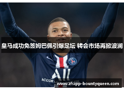 皇马成功免签姆巴佩引爆足坛 转会市场再掀波澜 皇马成功免签姆巴佩引爆足坛 转会市场再掀波澜