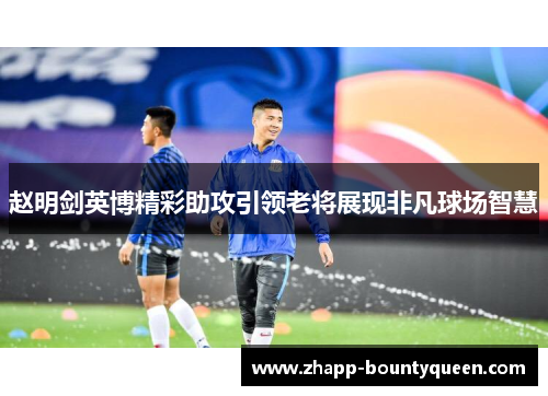 赵明剑英博精彩助攻引领老将展现非凡球场智慧