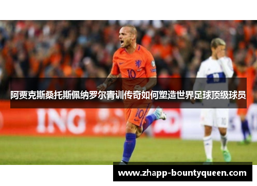阿贾克斯桑托斯佩纳罗尔青训传奇如何塑造世界足球顶级球员 阿贾克斯桑托斯佩纳罗尔青训传奇如何塑造世界足球顶级球员