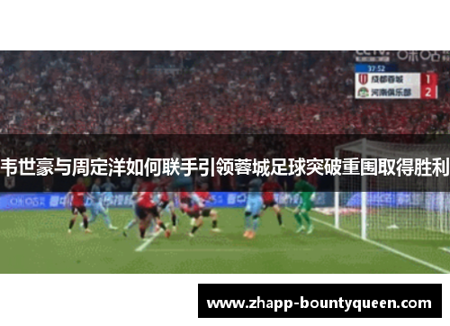 韦世豪与周定洋如何联手引领蓉城足球突破重围取得胜利