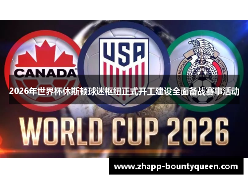 2026年世界杯休斯顿球迷枢纽正式开工建设全面备战赛事活动