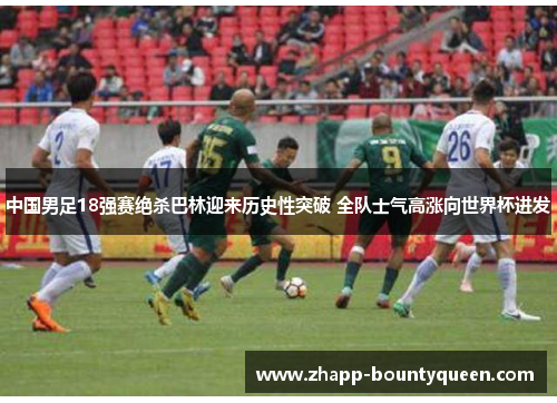 中国男足18强赛绝杀巴林迎来历史性突破 全队士气高涨向世界杯进发