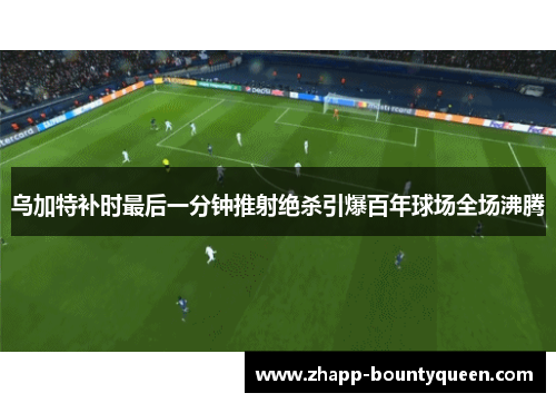 乌加特补时最后一分钟推射绝杀引爆百年球场全场沸腾